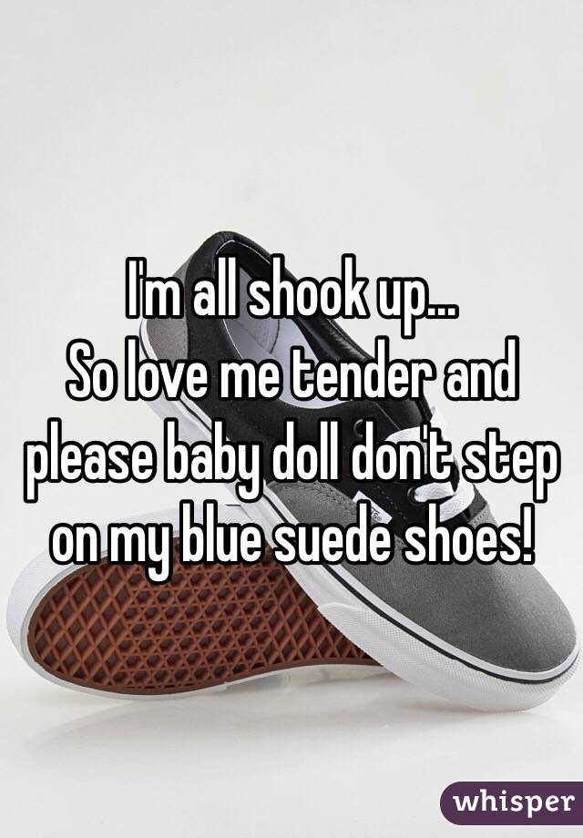 I'm all shook up...
So love me tender and please baby doll don't step on my blue suede shoes! 