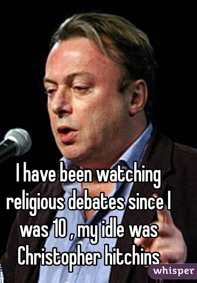 I have been watching religious debates since I was 10 , my idle was Christopher hitchins 