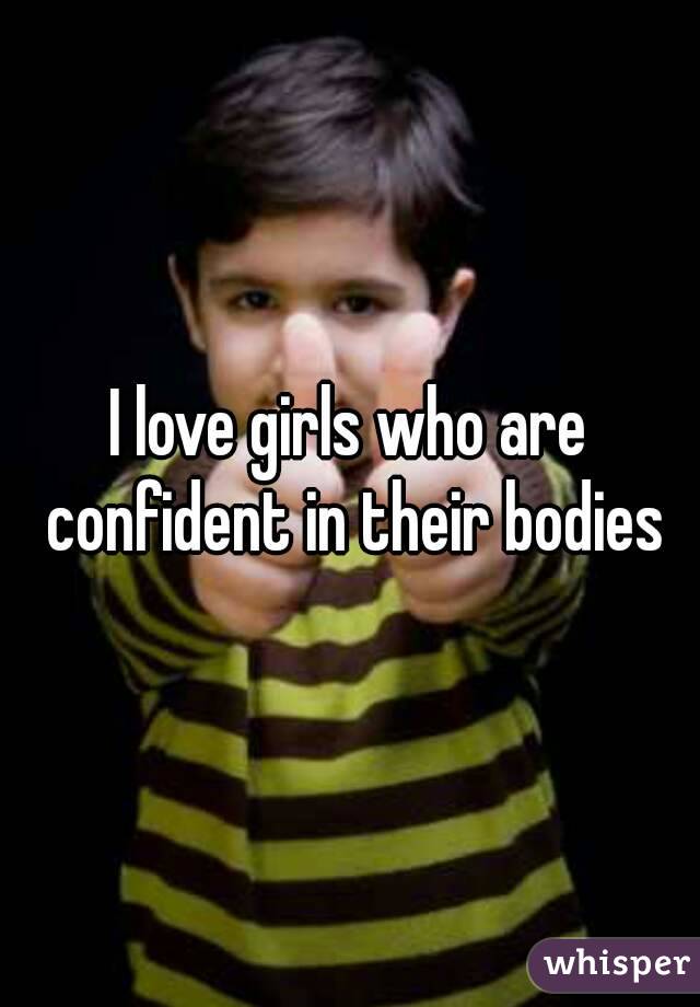 I love girls who are confident in their bodies