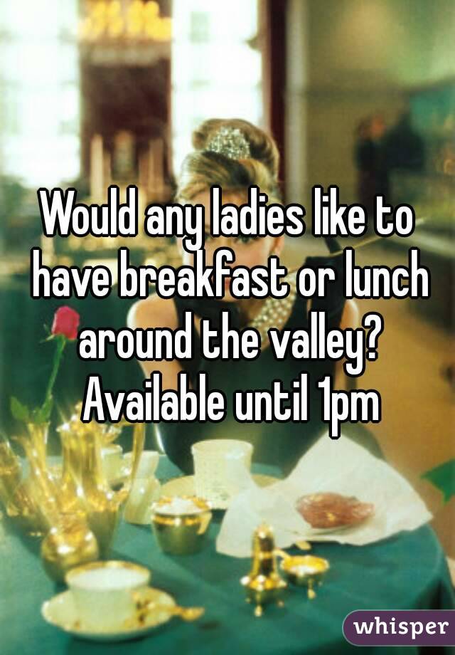 Would any ladies like to have breakfast or lunch around the valley? Available until 1pm