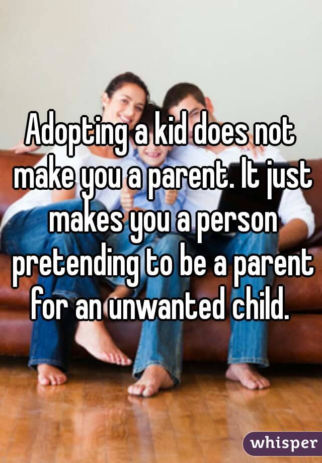 Adopting a kid does not make you a parent. It just makes you a person pretending to be a parent for an unwanted child. 
