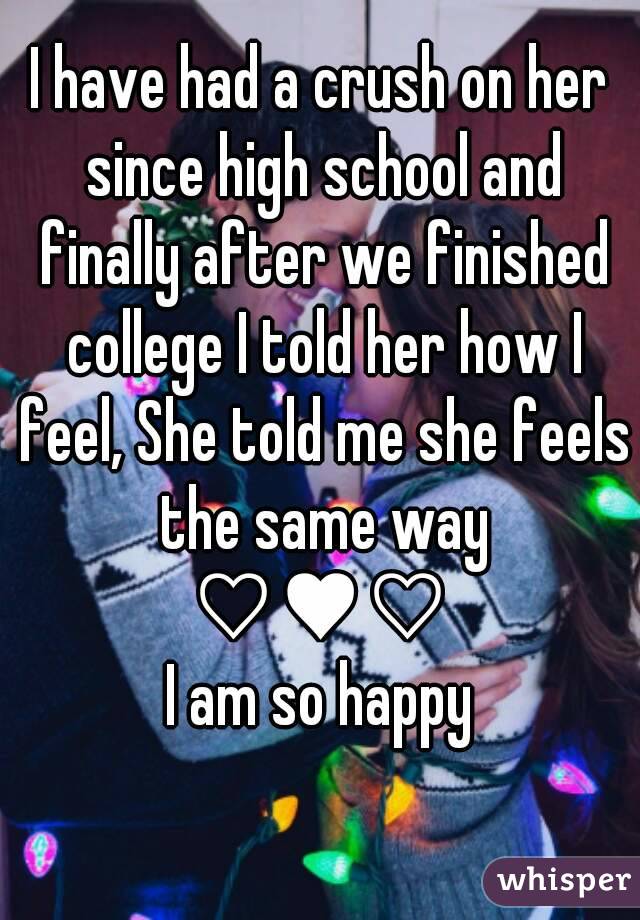 I have had a crush on her since high school and finally after we finished college I told her how I feel, She told me she feels the same way
♡♥♡
I am so happy