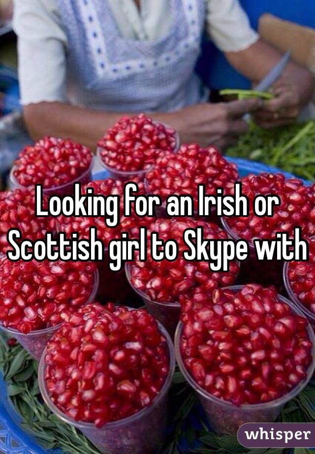 Looking for an Irish or Scottish girl to Skype with 