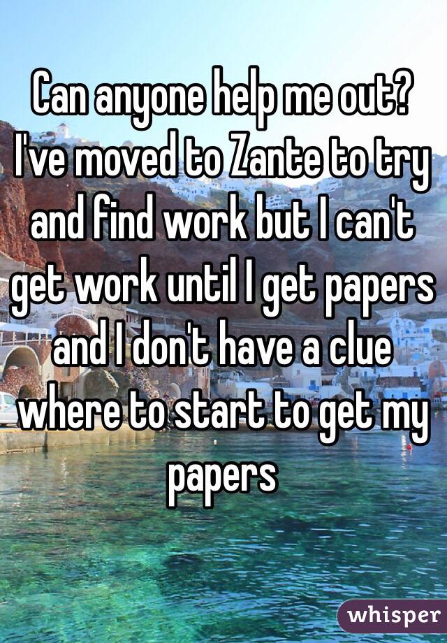 Can anyone help me out? I've moved to Zante to try and find work but I can't get work until I get papers and I don't have a clue where to start to get my papers