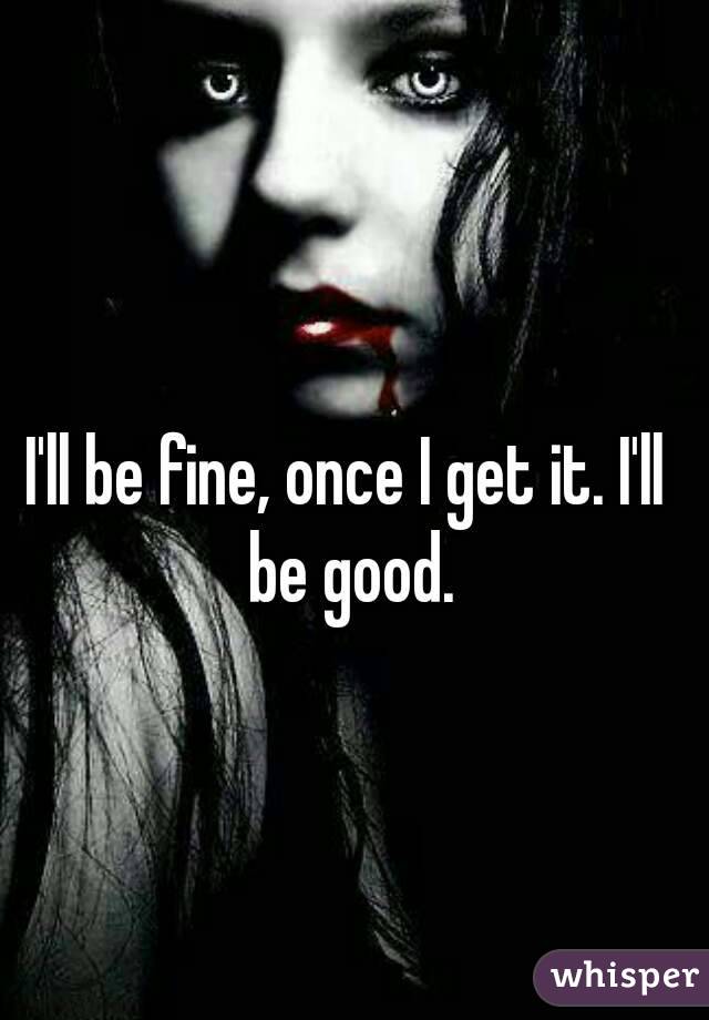 I'll be fine, once I get it. I'll be good.