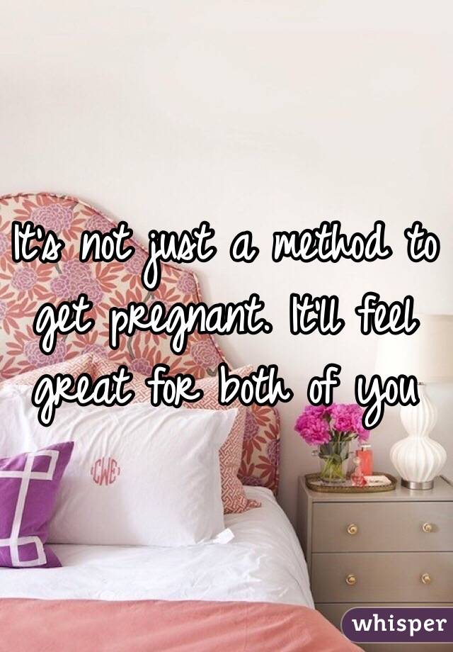 It's not just a method to get pregnant. It'll feel great for both of you