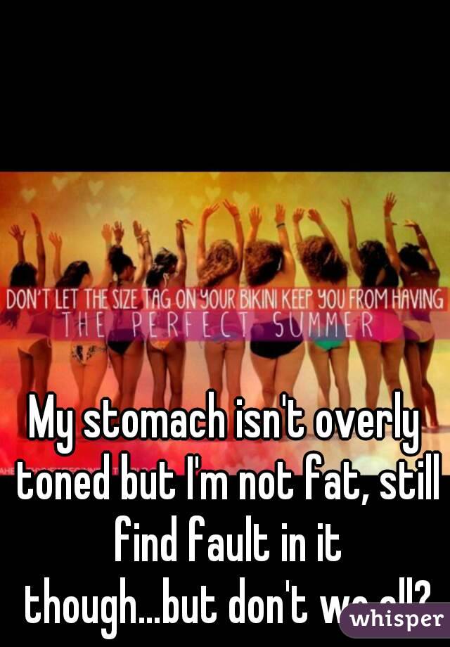 My stomach isn't overly toned but I'm not fat, still find fault in it though…but don't we all?