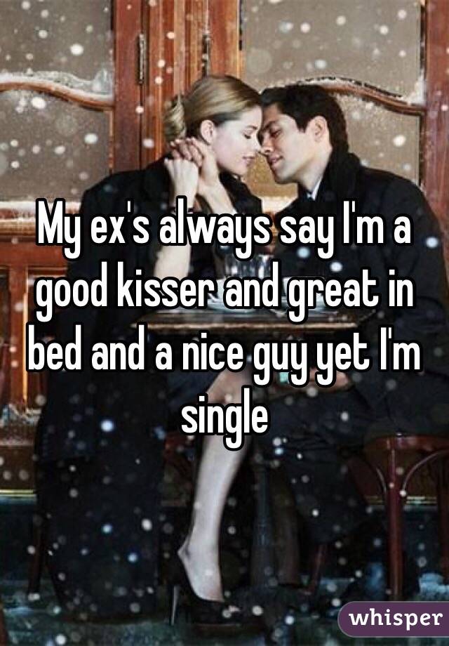 My ex's always say I'm a good kisser and great in bed and a nice guy yet I'm single 