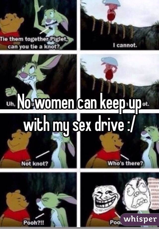 No women can keep up with my sex drive :/ 