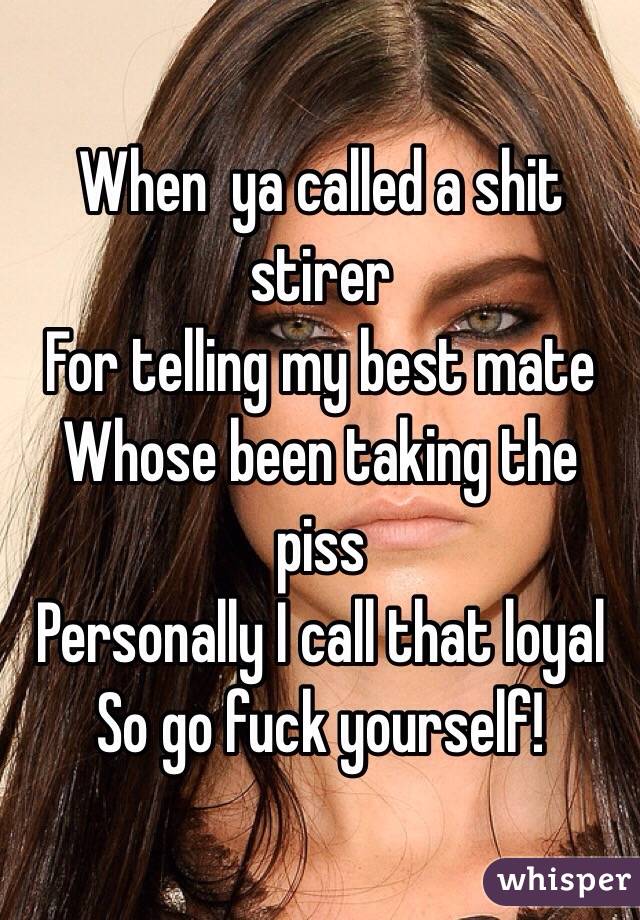 When  ya called a shit stirer 
For telling my best mate 
Whose been taking the piss 
Personally I call that loyal 
So go fuck yourself! 