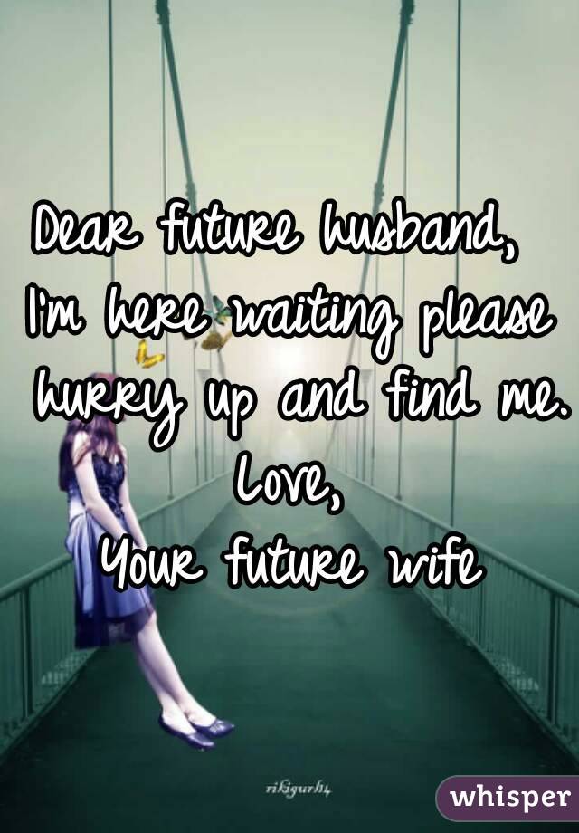 Dear future husband, 
I'm here waiting please hurry up and find me.
Love,
Your future wife