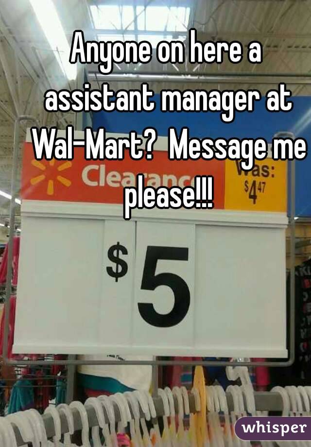 Anyone on here a assistant manager at Wal-Mart?  Message me please!!!