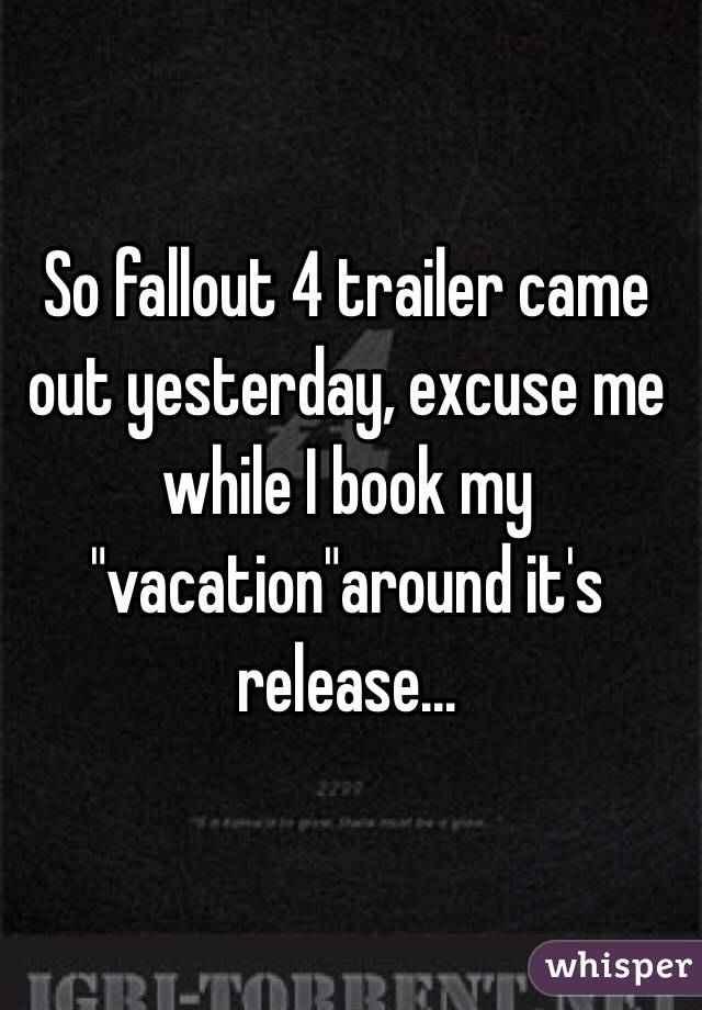 So fallout 4 trailer came out yesterday, excuse me while I book my "vacation"around it's release...