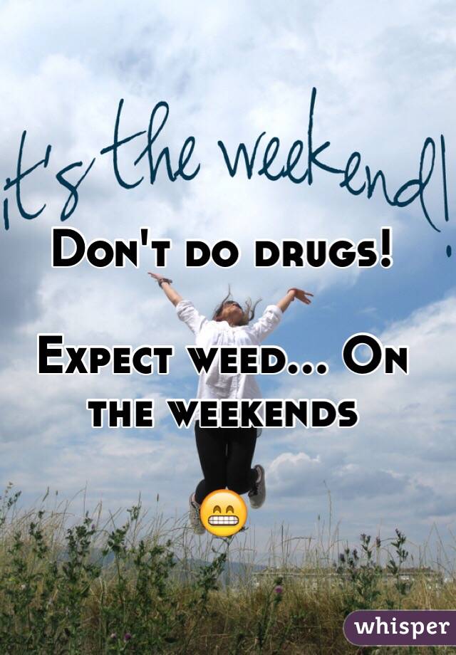 Don't do drugs!

Expect weed... On the weekends

😁