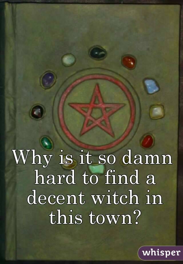 Why is it so damn hard to find a decent witch in this town?