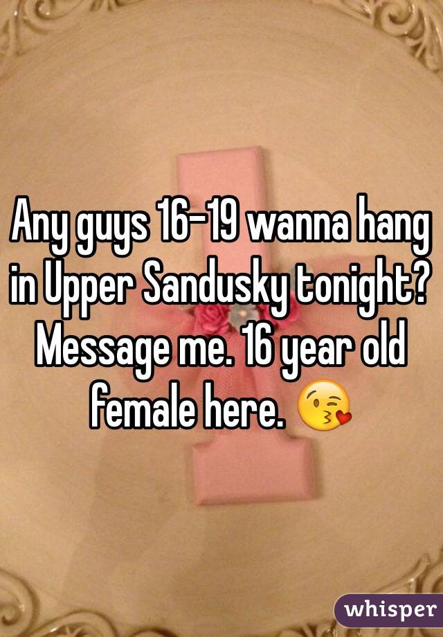 Any guys 16-19 wanna hang in Upper Sandusky tonight? Message me. 16 year old female here. 😘