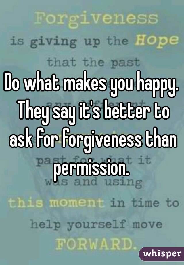 Do what makes you happy. They say it's better to ask for forgiveness than permission. 