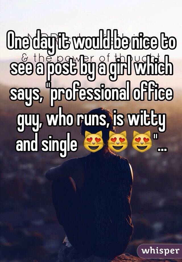 One day it would be nice to see a post by a girl which says, "professional office guy, who runs, is witty and single 😻😻😻"...