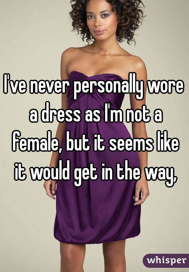 I've never personally wore a dress as I'm not a female, but it seems like it would get in the way,