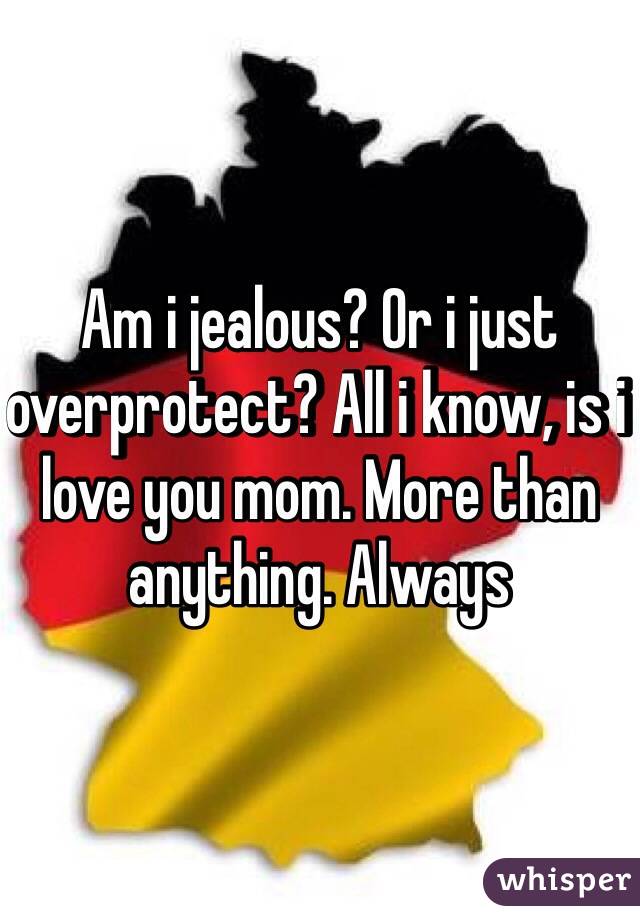 Am i jealous? Or i just overprotect? All i know, is i love you mom. More than anything. Always