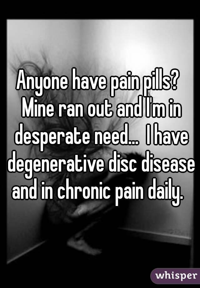 Anyone have pain pills?  Mine ran out and I'm in desperate need...  I have degenerative disc disease and in chronic pain daily.  