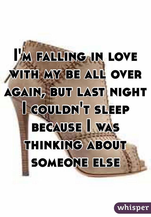 I'm falling in love with my be all over again, but last night I couldn't sleep because I was thinking about someone else
