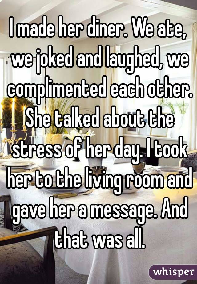 I made her diner. We ate, we joked and laughed, we complimented each other. She talked about the stress of her day. I took her to the living room and gave her a message. And that was all.