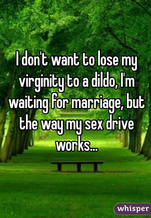 I don't want to lose my virginity to a dildo, I'm waiting for marriage, but the way my sex drive works...