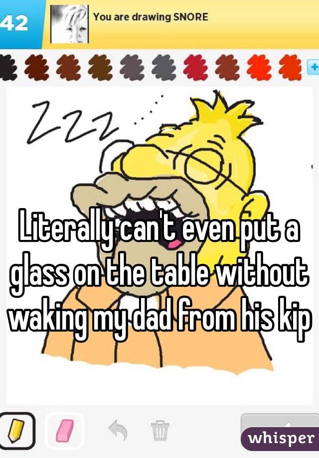 Literally can't even put a glass on the table without waking my dad from his kip