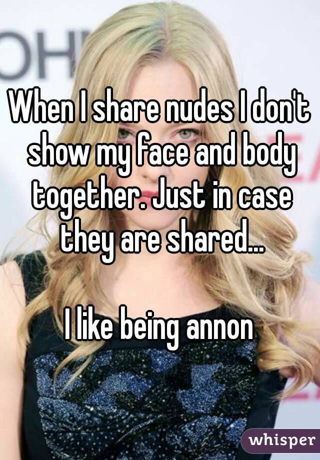 When I share nudes I don't show my face and body together. Just in case they are shared...

I like being annon