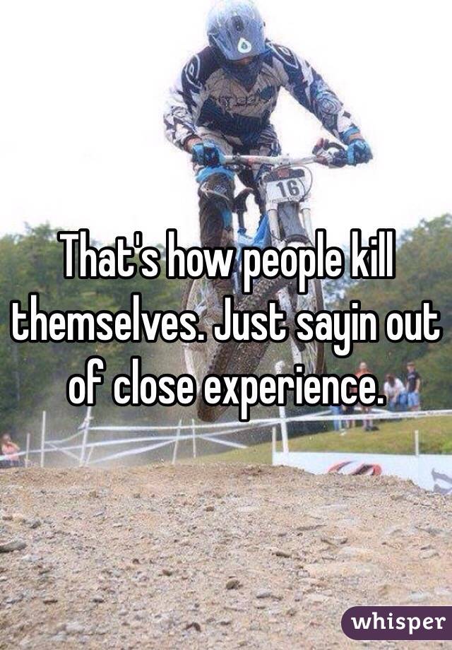 That's how people kill themselves. Just sayin out of close experience. 