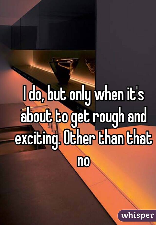 I do, but only when it's about to get rough and exciting. Other than that no