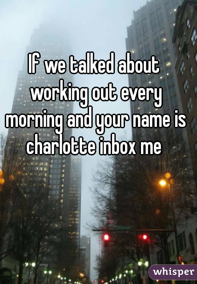 If we talked about working out every morning and your name is charlotte inbox me 