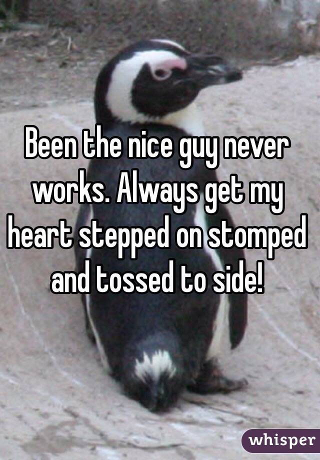 Been the nice guy never works. Always get my heart stepped on stomped and tossed to side!