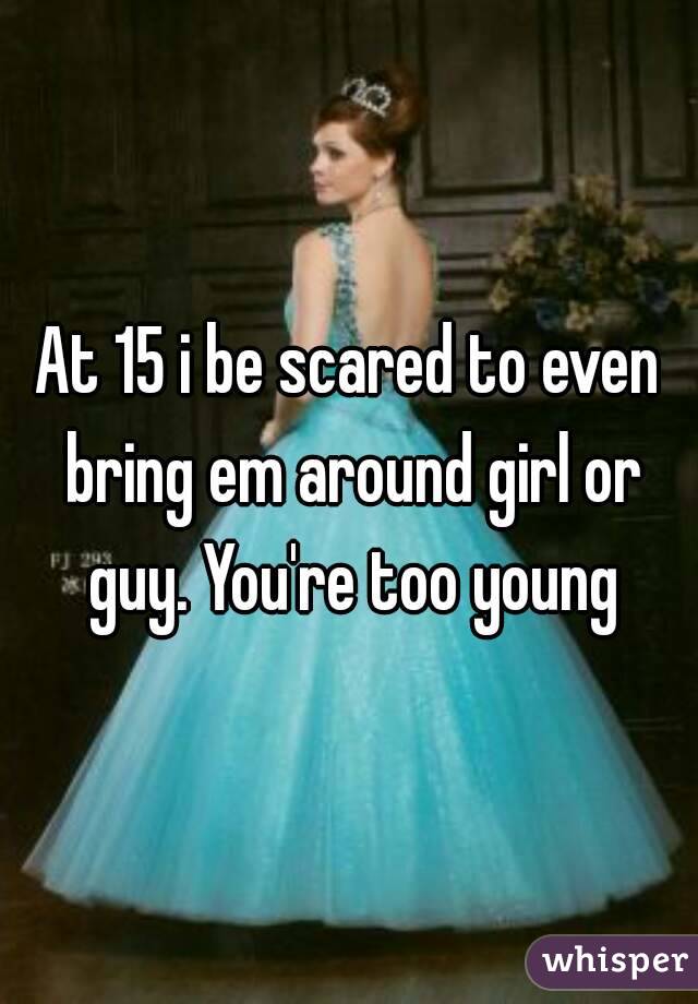 At 15 i be scared to even bring em around girl or guy. You're too young