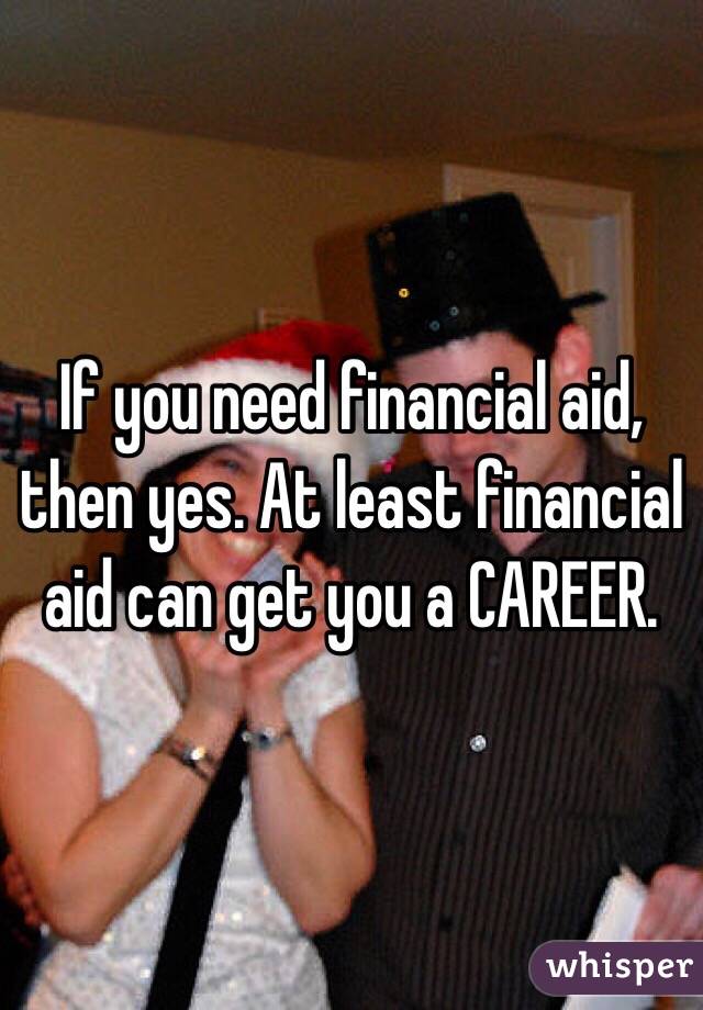 If you need financial aid, then yes. At least financial aid can get you a CAREER. 