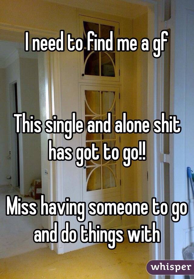 I need to find me a gf


This single and alone shit has got to go!! 

Miss having someone to go and do things with