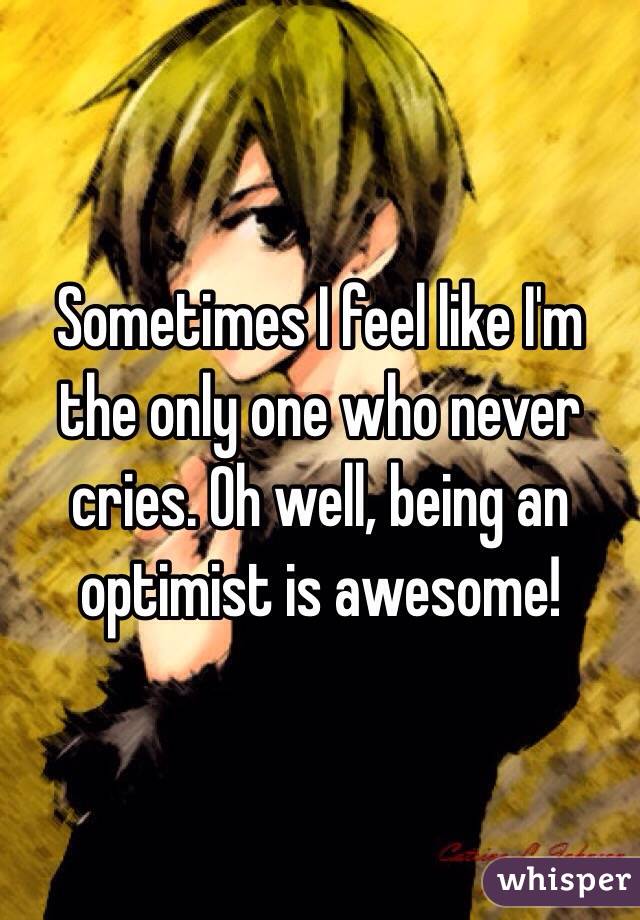 Sometimes I feel like I'm the only one who never cries. Oh well, being an optimist is awesome! 