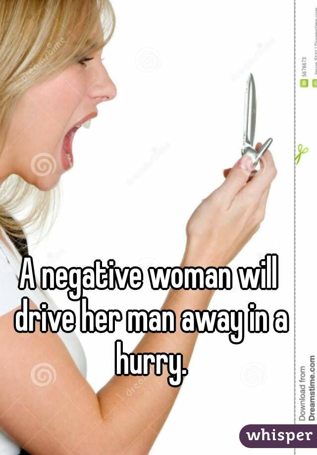 A negative woman will drive her man away in a hurry.