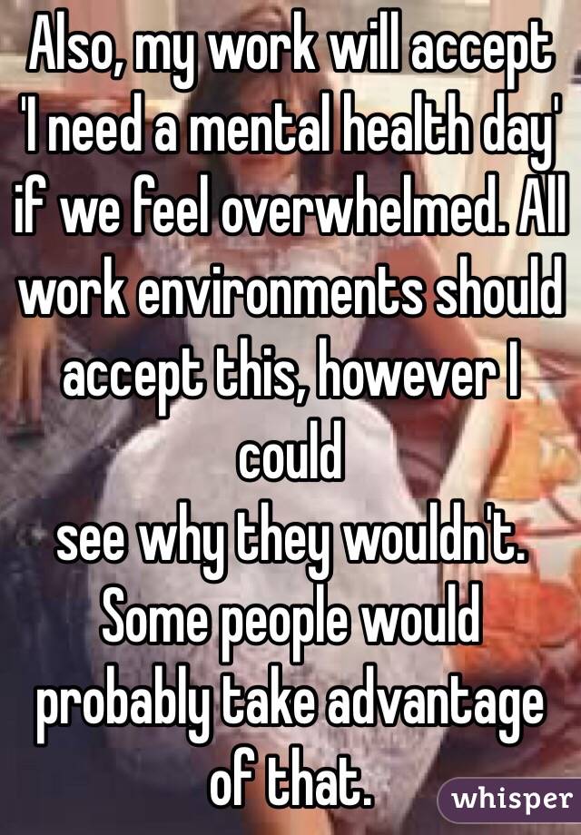 Also, my work will accept 'I need a mental health day' if we feel overwhelmed. All work environments should accept this, however I could
see why they wouldn't. Some people would probably take advantage of that.