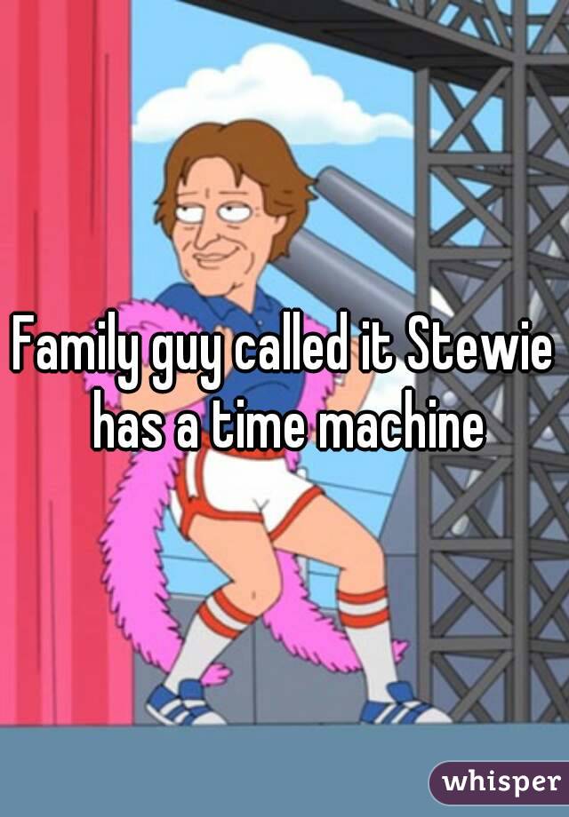 Family guy called it Stewie has a time machine