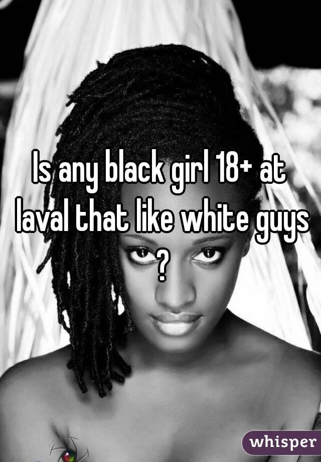 Is any black girl 18+ at laval that like white guys ?