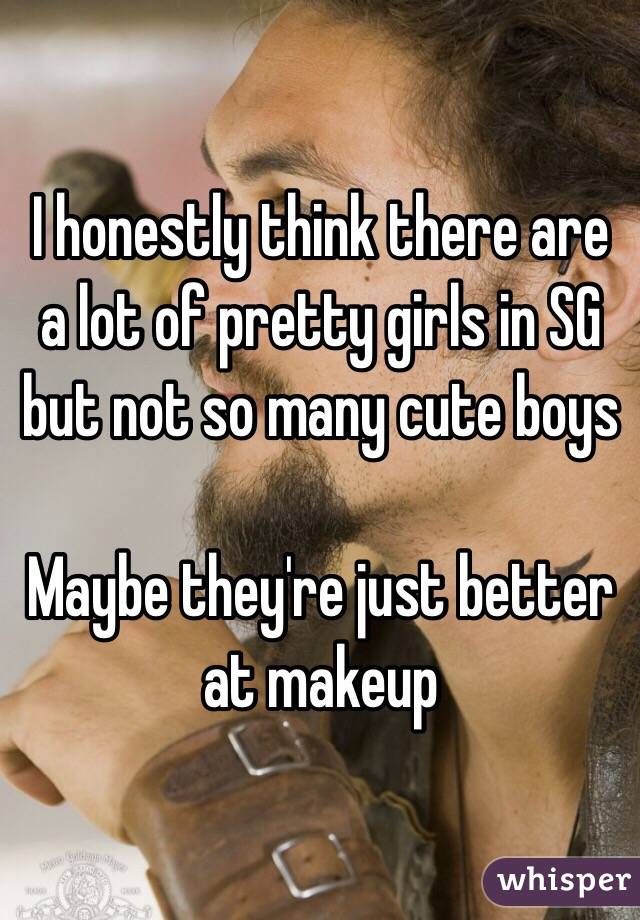 I honestly think there are a lot of pretty girls in SG but not so many cute boys 

Maybe they're just better at makeup 