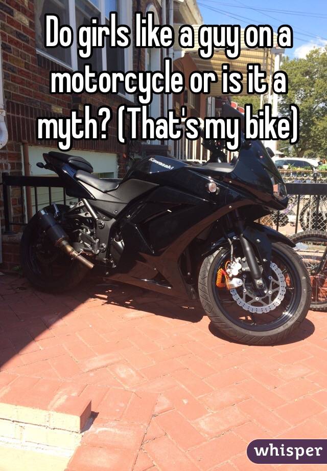Do girls like a guy on a motorcycle or is it a myth? (That's my bike)