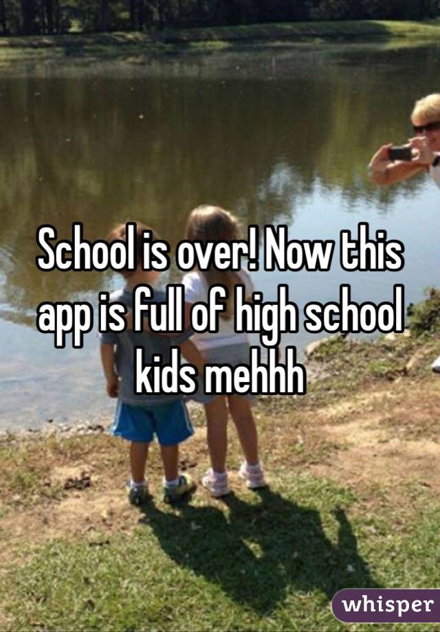 School is over! Now this app is full of high school kids mehhh