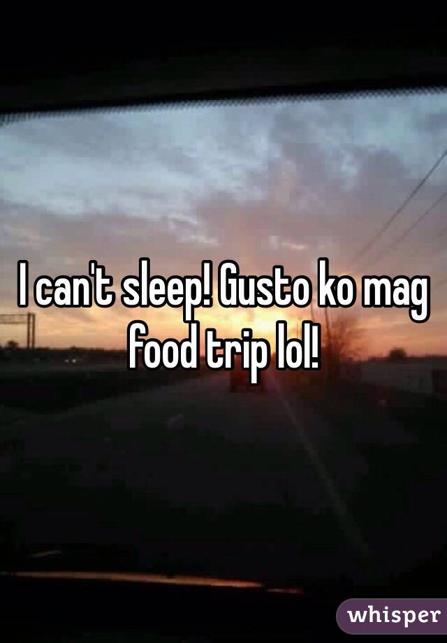 I can't sleep! Gusto ko mag food trip lol!