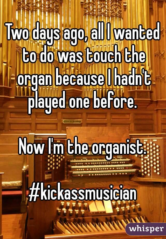 Two days ago, all I wanted to do was touch the organ because I hadn't played one before. 

Now I'm the organist.

#kickassmusician