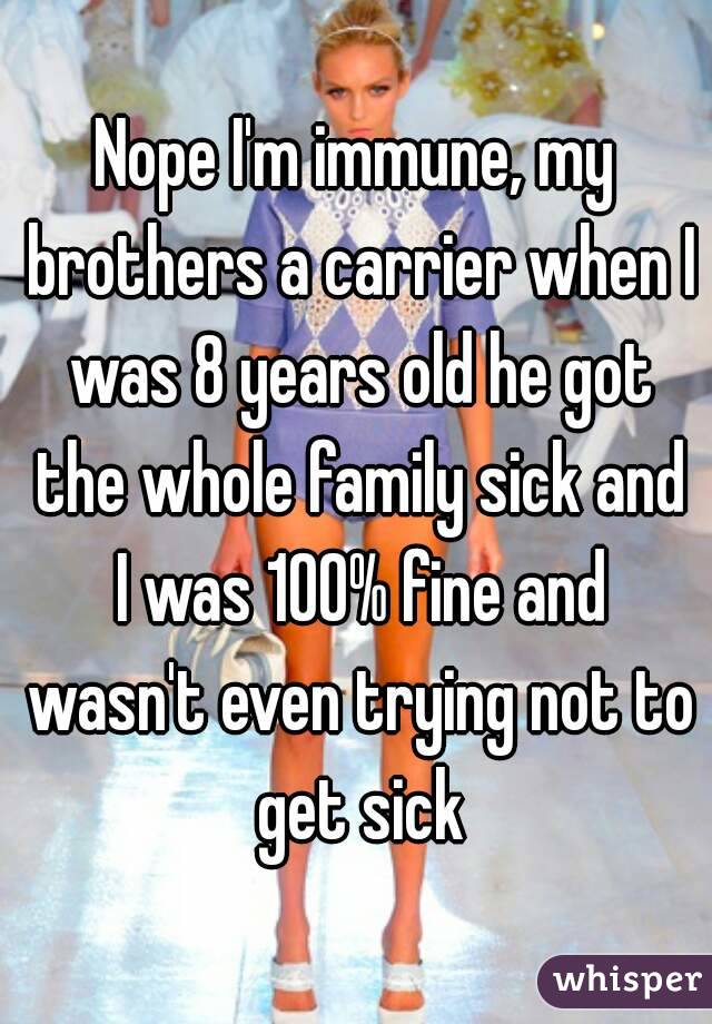 Nope I'm immune, my brothers a carrier when I was 8 years old he got the whole family sick and I was 100% fine and wasn't even trying not to get sick