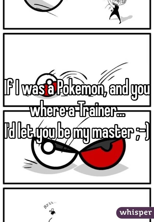 If I was a Pokemon, and you where a Trainer...
I'd let you be my master ;-)