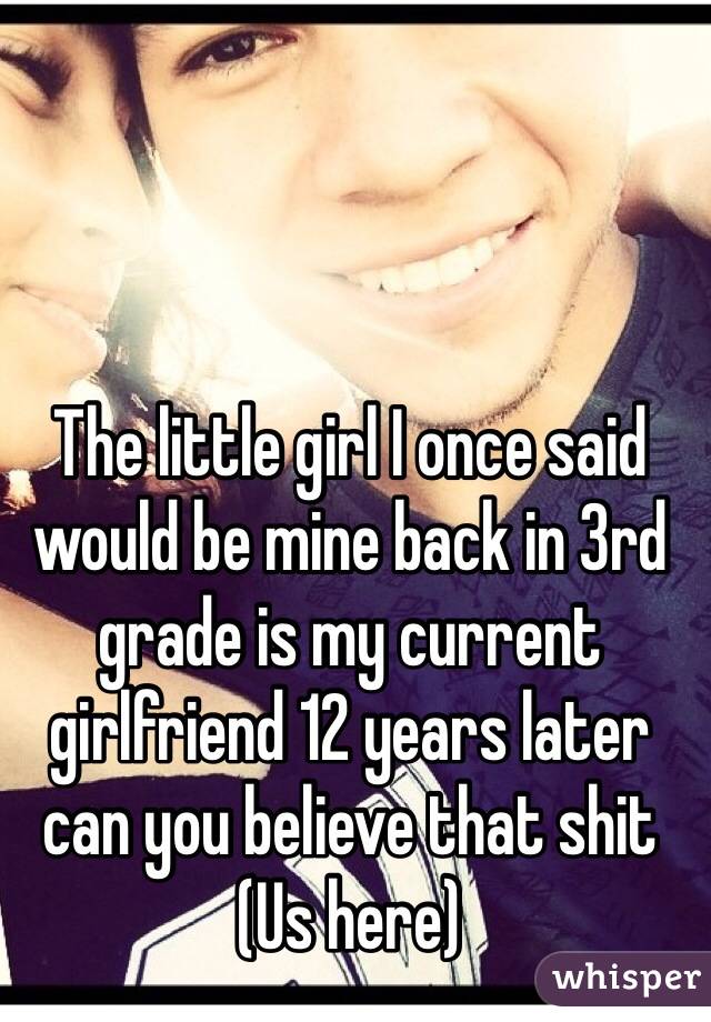 The little girl I once said would be mine back in 3rd grade is my current girlfriend 12 years later can you believe that shit
(Us here)
